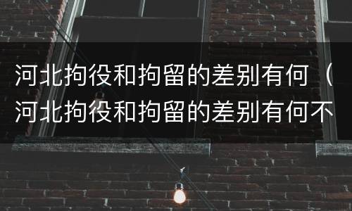 河北拘役和拘留的差别有何（河北拘役和拘留的差别有何不同）