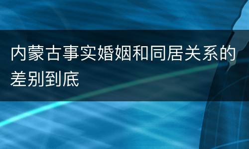 内蒙古事实婚姻和同居关系的差别到底