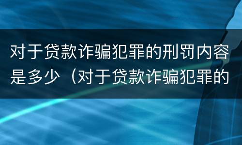 对于贷款诈骗犯罪的刑罚内容是多少（对于贷款诈骗犯罪的刑罚内容是多少条）