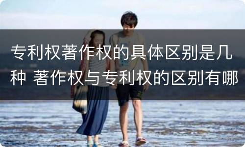 专利权著作权的具体区别是几种 著作权与专利权的区别有哪些