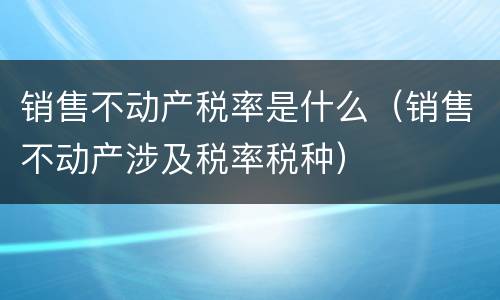 销售不动产税率是什么（销售不动产涉及税率税种）