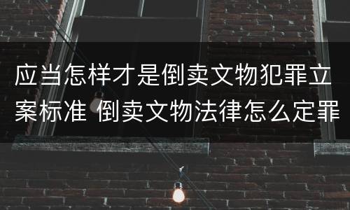 应当怎样才是倒卖文物犯罪立案标准 倒卖文物法律怎么定罪
