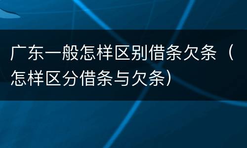 广东一般怎样区别借条欠条（怎样区分借条与欠条）
