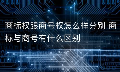 商标权跟商号权怎么样分别 商标与商号有什么区别