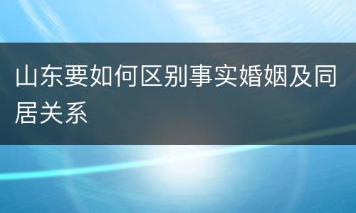 山东要如何区别事实婚姻及同居关系