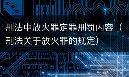 刑法中放火罪定罪刑罚内容（刑法关于放火罪的规定）