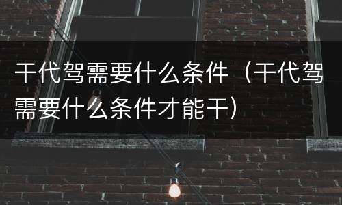 干代驾需要什么条件（干代驾需要什么条件才能干）