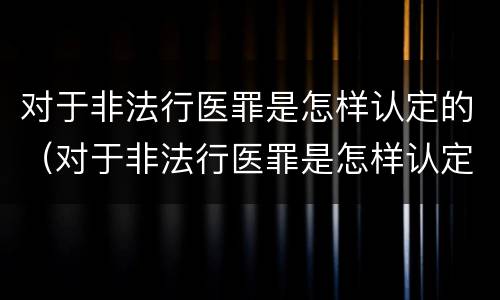 对于非法行医罪是怎样认定的（对于非法行医罪是怎样认定的呢）