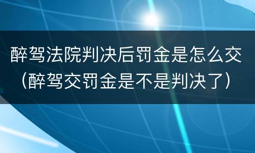 醉驾法院判决后罚金是怎么交（醉驾交罚金是不是判决了）