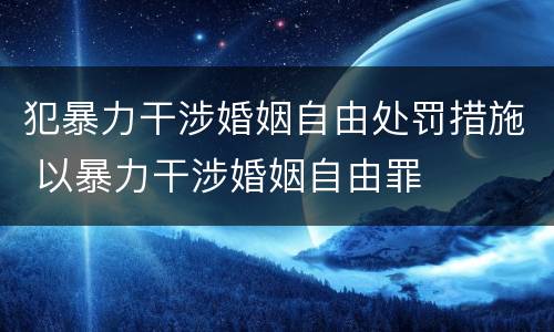 犯暴力干涉婚姻自由处罚措施 以暴力干涉婚姻自由罪