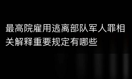 最高院雇用逃离部队军人罪相关解释重要规定有哪些