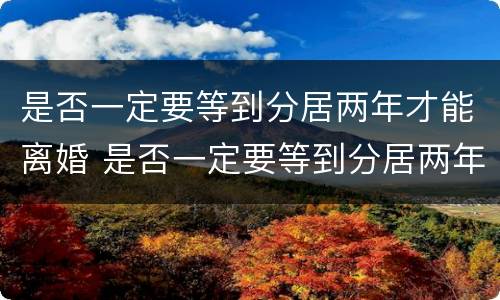 是否一定要等到分居两年才能离婚 是否一定要等到分居两年才能离婚呀