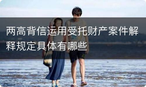 两高背信运用受托财产案件解释规定具体有哪些