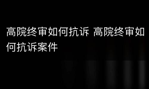 高院终审如何抗诉 高院终审如何抗诉案件
