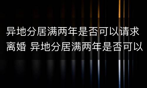 异地分居满两年是否可以请求离婚 异地分居满两年是否可以请求离婚协议
