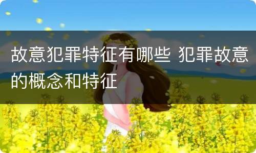 故意犯罪特征有哪些 犯罪故意的概念和特征
