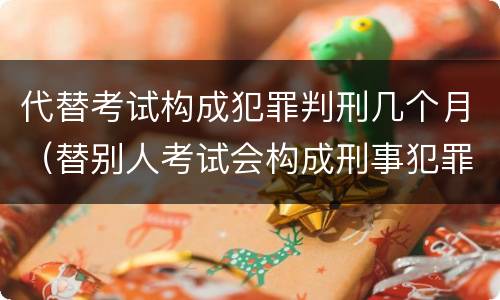代替考试构成犯罪判刑几个月（替别人考试会构成刑事犯罪吗）