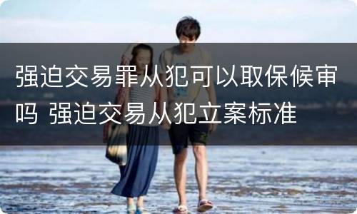 强迫交易罪从犯可以取保候审吗 强迫交易从犯立案标准
