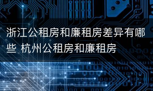 浙江公租房和廉租房差异有哪些 杭州公租房和廉租房