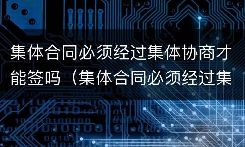 集体合同必须经过集体协商才能签吗（集体合同必须经过集体协商才能签吗合法吗）