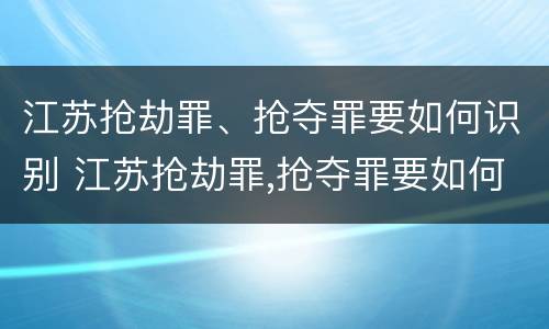 江苏抢劫罪、抢夺罪要如何识别 江苏抢劫罪,抢夺罪要如何识别呢