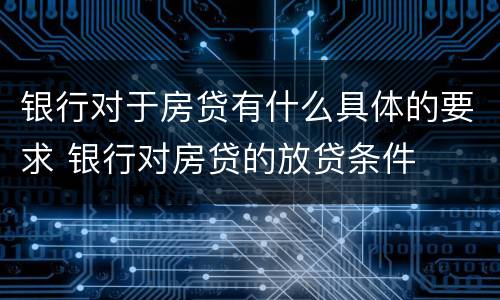 银行对于房贷有什么具体的要求 银行对房贷的放贷条件