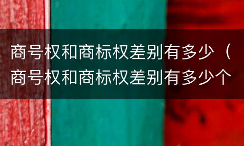 商号权和商标权差别有多少（商号权和商标权差别有多少个）