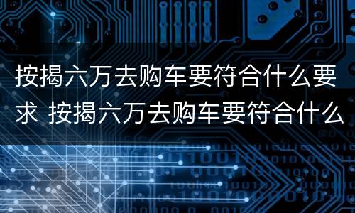 按揭六万去购车要符合什么要求 按揭六万去购车要符合什么要求才能过户