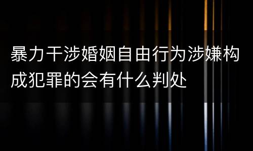 暴力干涉婚姻自由行为涉嫌构成犯罪的会有什么判处