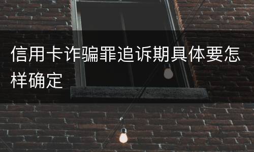 信用卡诈骗罪追诉期具体要怎样确定