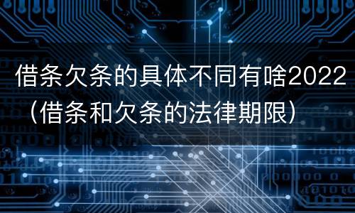 借条欠条的具体不同有啥2022（借条和欠条的法律期限）