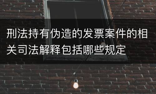 刑法持有伪造的发票案件的相关司法解释包括哪些规定