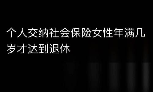 个人交纳社会保险女性年满几岁才达到退休