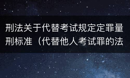 刑法关于代替考试规定定罪量刑标准（代替他人考试罪的法律规定）