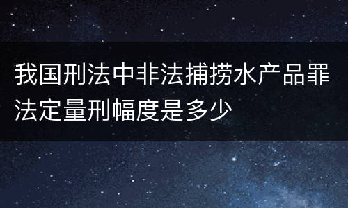 我国刑法中非法捕捞水产品罪法定量刑幅度是多少
