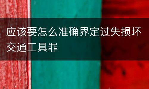 应该要怎么准确界定过失损坏交通工具罪