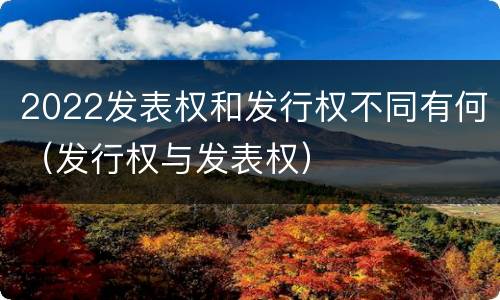 2022发表权和发行权不同有何（发行权与发表权）
