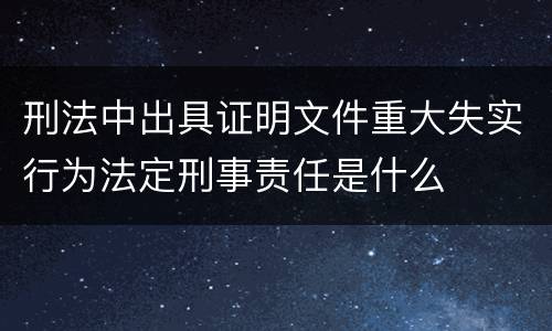 刑法中出具证明文件重大失实行为法定刑事责任是什么