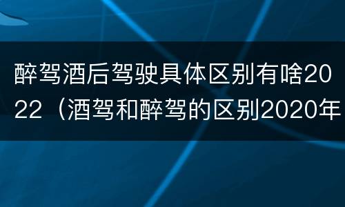 醉驾酒后驾驶具体区别有啥2022（酒驾和醉驾的区别2020年）