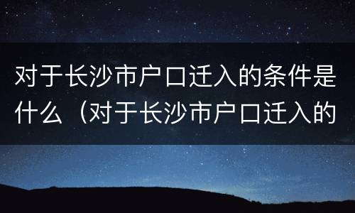 对于长沙市户口迁入的条件是什么（对于长沙市户口迁入的条件是什么样的）