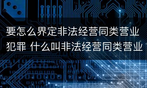 要怎么界定非法经营同类营业犯罪 什么叫非法经营同类营业罪?