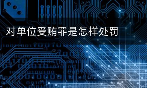 对单位受贿罪是怎样处罚