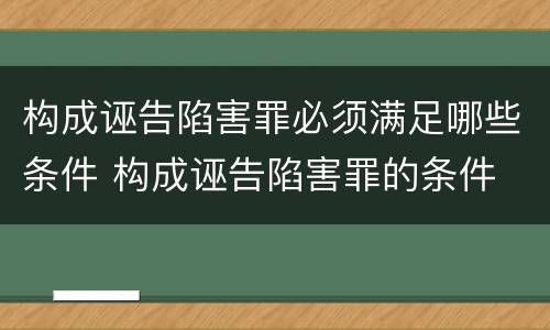构成诬告陷害罪必须满足哪些条件 构成诬告陷害罪的条件