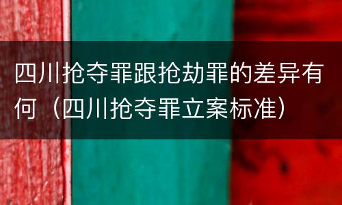四川抢夺罪跟抢劫罪的差异有何（四川抢夺罪立案标准）