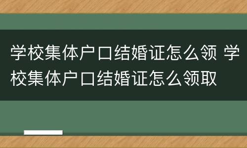 学校集体户口结婚证怎么领 学校集体户口结婚证怎么领取