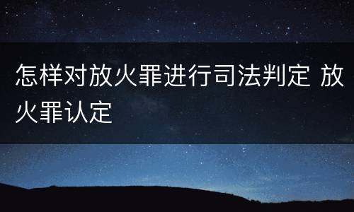 怎样对放火罪进行司法判定 放火罪认定