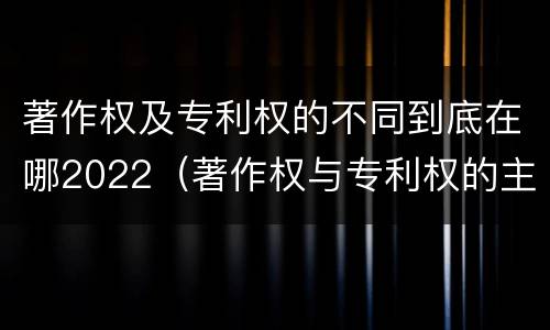 著作权及专利权的不同到底在哪2022（著作权与专利权的主要区别是什么?）