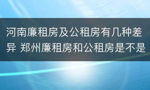河南廉租房及公租房有几种差异 郑州廉租房和公租房是不是一样