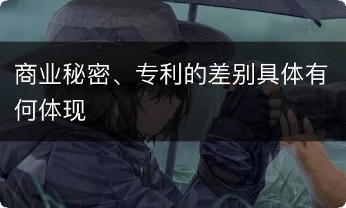 商业秘密、专利的差别具体有何体现
