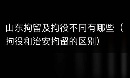 山东拘留及拘役不同有哪些（拘役和治安拘留的区别）